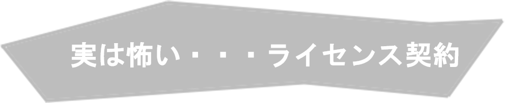 実は怖い・・・ライセンス契約